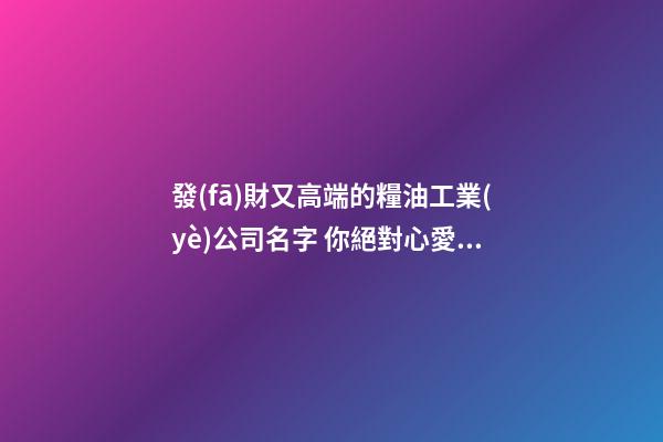 發(fā)財又高端的糧油工業(yè)公司名字 你絕對心愛這類吉名-第1張-公司起名-玄機(jī)派